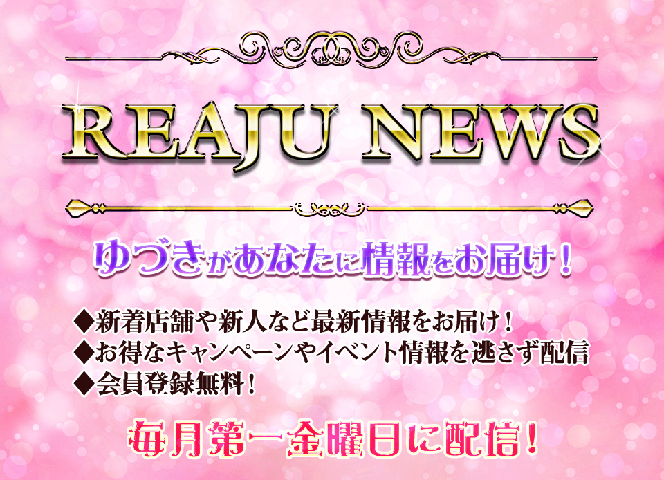 REAJU NEWS ゆづきがあなたに情報をお届け！ 新着店舗や新人など最新情報をお届け！／お得なキャンペーンやイベント情報を逃さず配信／会員登録無料！